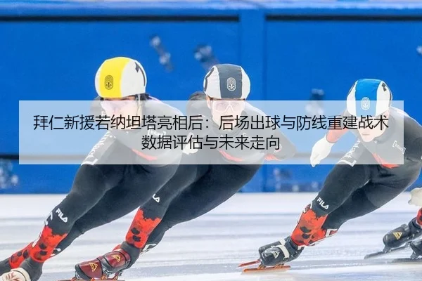拜仁新援若纳坦塔亮相后：后场出球与防线重建战术数据评估与未来走向