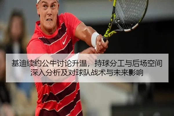 基迪续约公牛讨论升温，持球分工与后场空间深入分析及对球队战术与未来影响