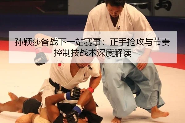 孙颖莎备战下一站赛事：正手抢攻与节奏控制技战术深度解读