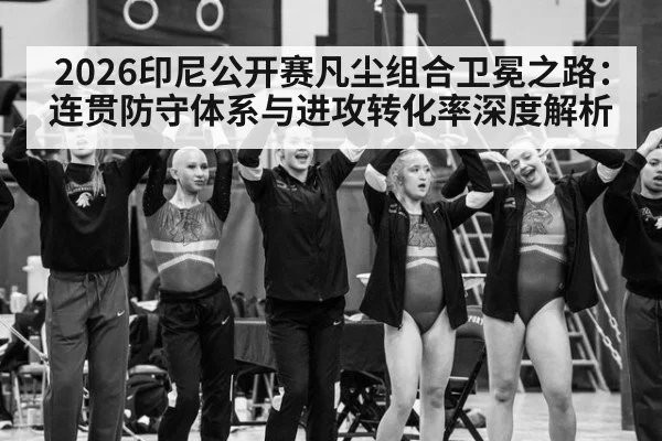 2026印尼公开赛凡尘组合卫冕之路：连贯防守体系与进攻转化率深度解析
