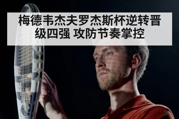 梅德韦杰夫罗杰斯杯逆转晋级四强 攻防节奏掌控