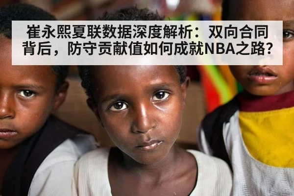崔永熙夏联数据深度解析：双向合同背后，防守贡献值如何成就NBA之路？
