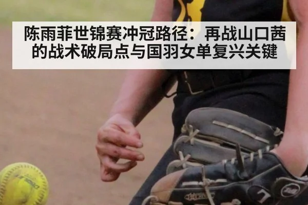 陈雨菲世锦赛冲冠路径：再战山口茜的战术破局点与国羽女单复兴关键