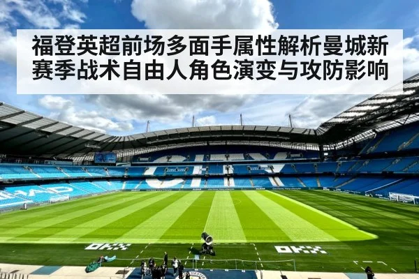 福登英超前场多面手属性解析曼城新赛季战术自由人角色演变与攻防影响