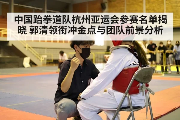 中国跆拳道队杭州亚运会参赛名单揭晓 郭清领衔冲金点与团队前景分析