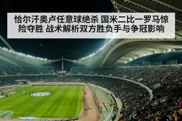 恰尔汗奥卢任意球绝杀 国米二比一罗马惊险夺胜 战术解析双方胜负手与争冠影响