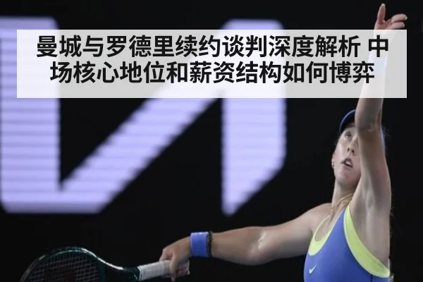 曼城与罗德里续约谈判深度解析 中场核心地位和薪资结构如何博弈