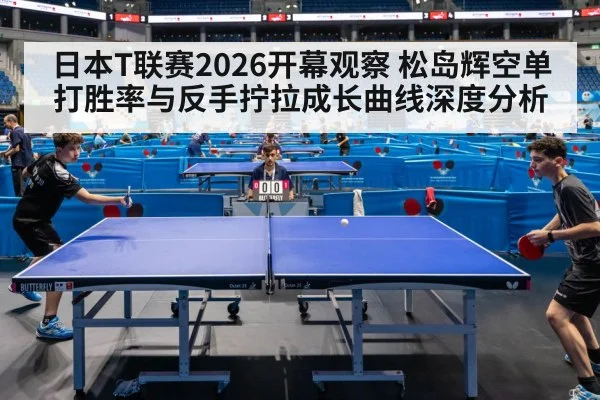 日本T联赛2026开幕观察 松岛辉空单打胜率与反手拧拉成长曲线深度分析
