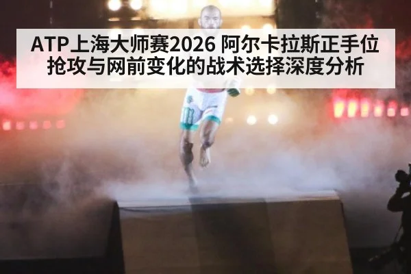 ATP上海大师赛2026 阿尔卡拉斯正手位抢攻与网前变化的战术选择深度分析