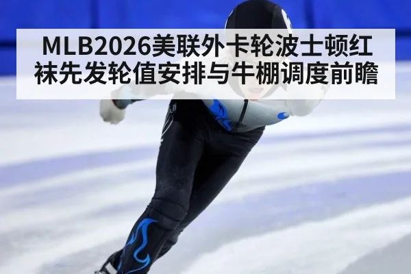 MLB2026美联外卡轮波士顿红袜先发轮值安排与牛棚调度前瞻