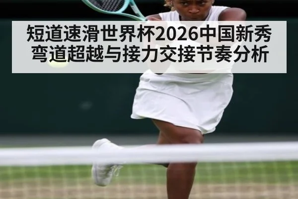 短道速滑世界杯2026中国新秀弯道超越与接力交接节奏分析