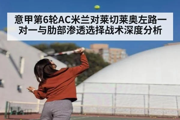 意甲第6轮AC米兰对莱切莱奥左路一对一与肋部渗透选择战术深度分析