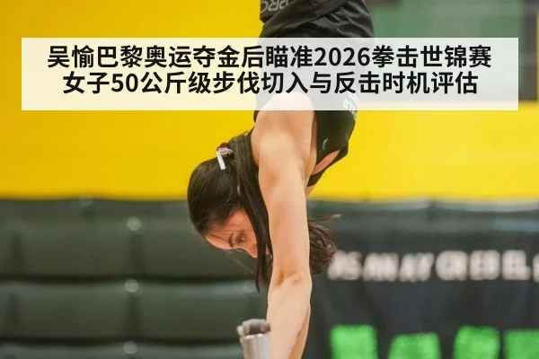 吴愉巴黎奥运夺金后瞄准2026拳击世锦赛 女子50公斤级步伐切入与反击时机评估
