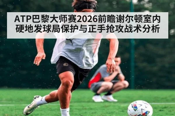ATP巴黎大师赛2026前瞻谢尔顿室内硬地发球局保护与正手抢攻战术分析