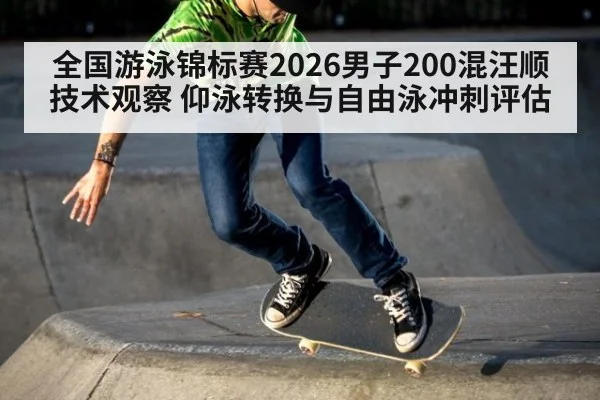全国游泳锦标赛2026男子200混汪顺技术观察 仰泳转换与自由泳冲刺评估