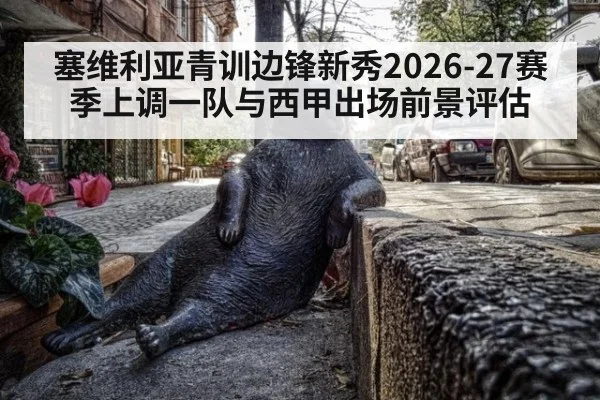塞维利亚青训边锋新秀2026-27赛季上调一队与西甲出场前景评估